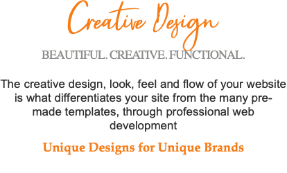Creative Design BEAUTIFUL. CREATIVE. FUNCTIONAL. The creative design, look, feel and flow of your website is what differentiates your site from the many pre-made templates, through professional web development Unique Designs for Unique Brands